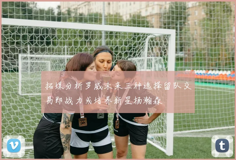 拓媒分析罗威未来三种选择留队交易即战力或培养新星杨瀚森