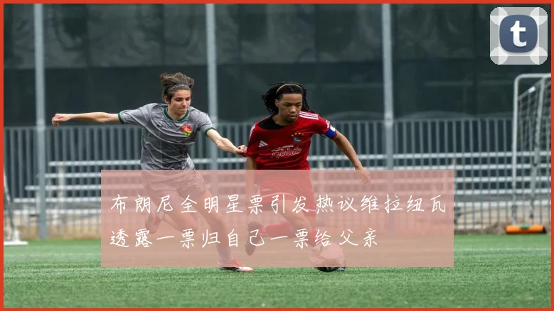 布朗尼全明星票引发热议维拉纽瓦透露一票归自己一票给父亲