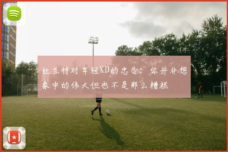 杜兰特对年轻KD的忠告：你并非想象中的伟大但也不是那么糟糕