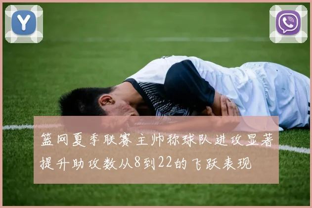 篮网夏季联赛主帅称球队进攻显著提升助攻数从8到22的飞跃表现