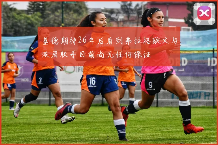 基德期待26年后看到弗拉格欧文与浓眉联手目前尚无任何保证
