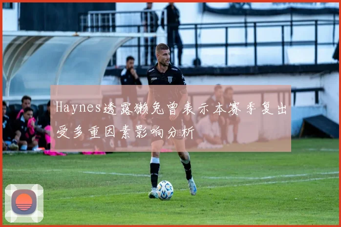 Haynes透露獭兔曾表示本赛季复出受多重因素影响分析