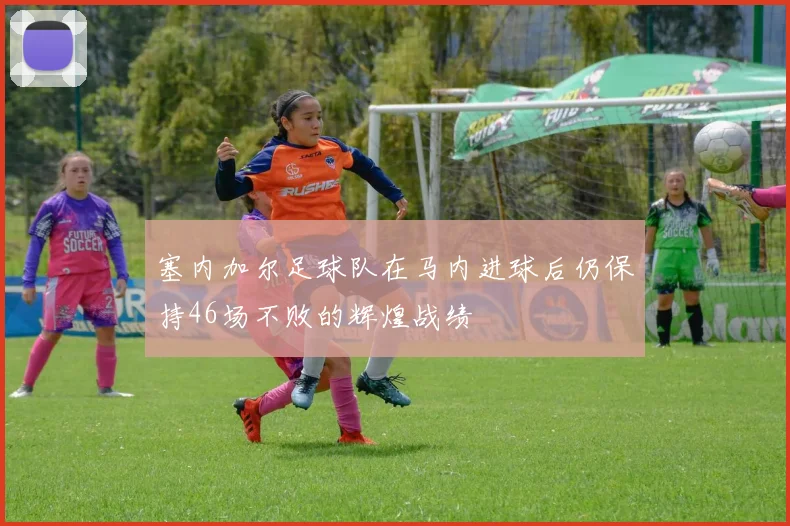 塞内加尔足球队在马内进球后仍保持46场不败的辉煌战绩