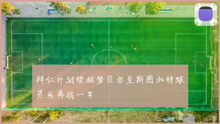 拜仁计划续租努贝尔至斯图加特球员或再战一年