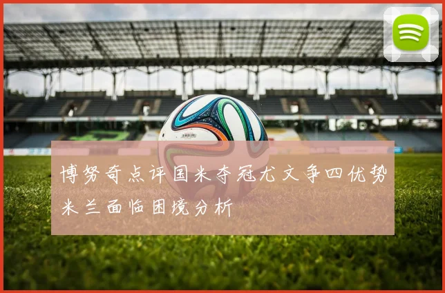 博努奇点评国米夺冠尤文争四优势米兰面临困境分析
