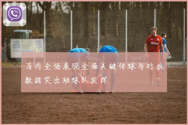 马内全场表现全面关键传球与对抗数据突出助球队发挥