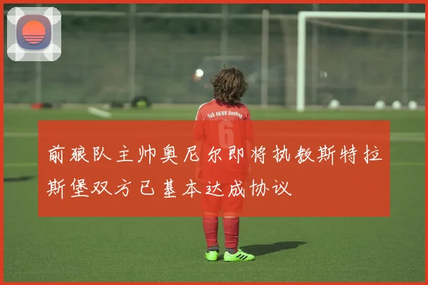 前狼队主帅奥尼尔即将执教斯特拉斯堡双方已基本达成协议