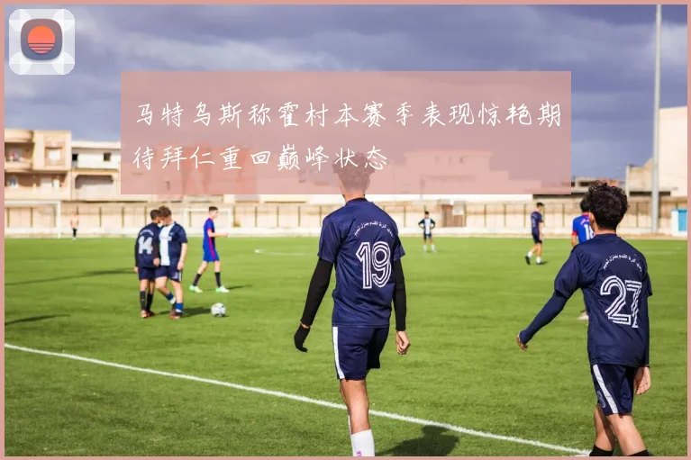 马特乌斯称霍村本赛季表现惊艳期待拜仁重回巅峰状态